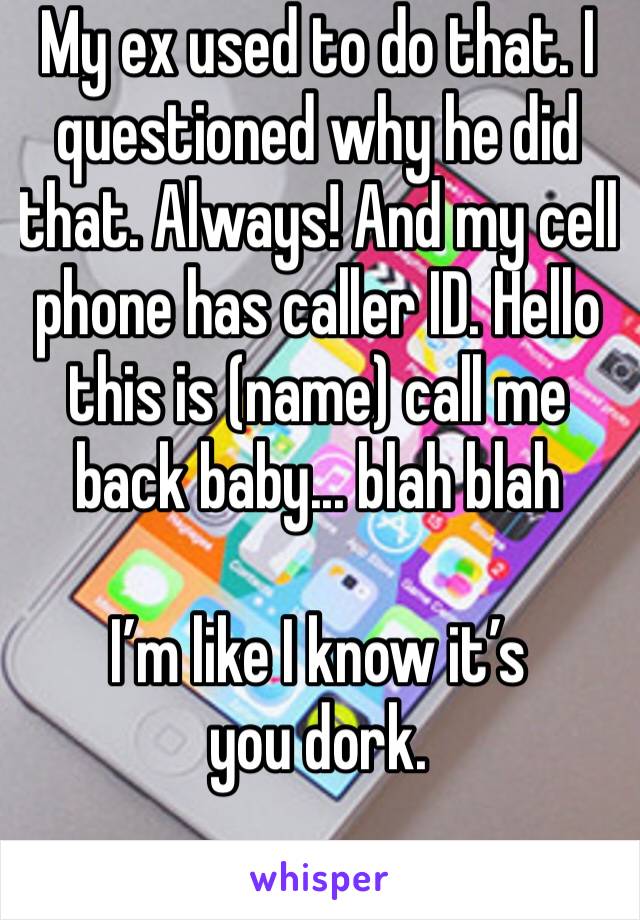 My ex used to do that. I questioned why he did that. Always! And my cell phone has caller ID. Hello this is (name) call me back baby... blah blah 

I’m like I know it’s you dork. 