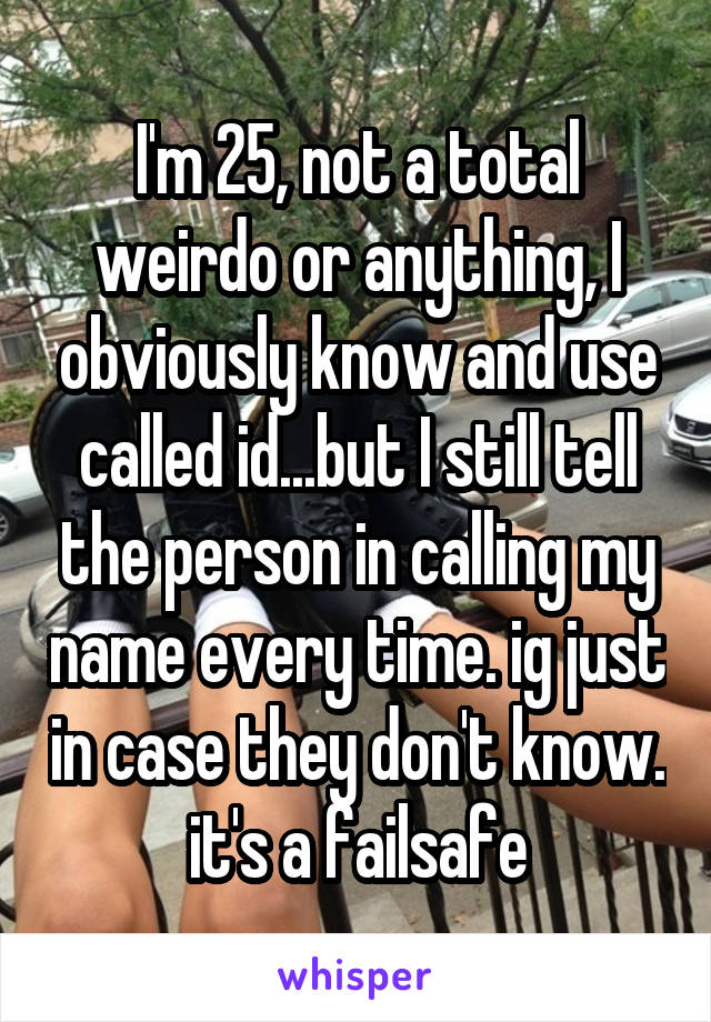 I'm 25, not a total weirdo or anything, I obviously know and use called id...but I still tell the person in calling my name every time. ig just in case they don't know. it's a failsafe