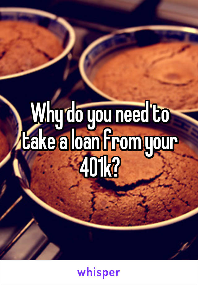 Why do you need to take a loan from your 401k?