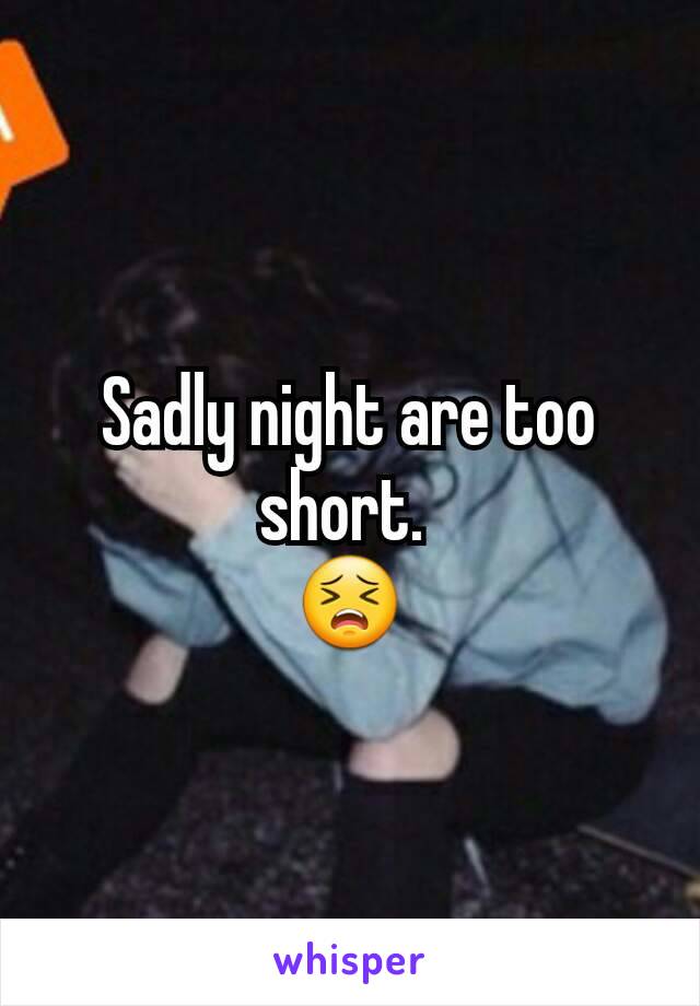 Sadly night are too short. 
😣