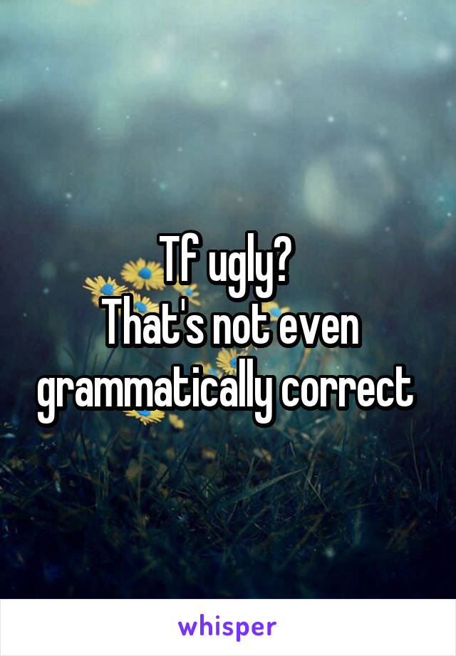 Tf ugly? 
That's not even grammatically correct 