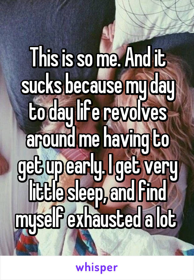 This is so me. And it sucks because my day to day life revolves around me having to get up early. I get very little sleep, and find myself exhausted a lot 