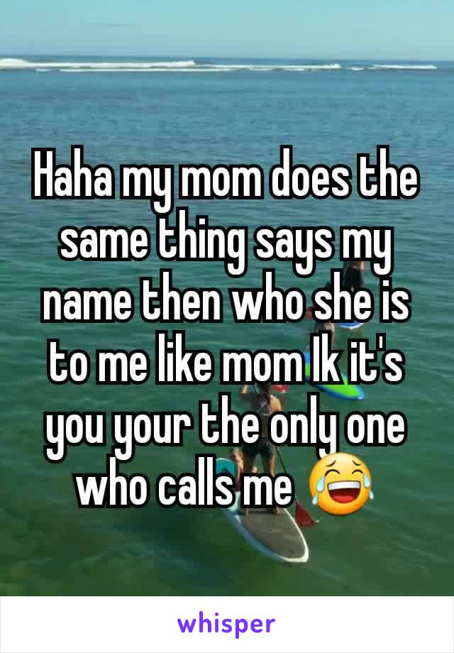 Haha my mom does the same thing says my name then who she is to me like mom Ik it's you your the only one who calls me 😂