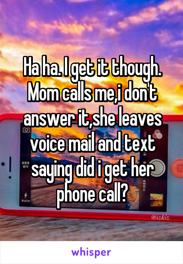 Ha ha. I get it though.
Mom calls me,i don't answer it,she leaves voice mail and text saying did i get her phone call?