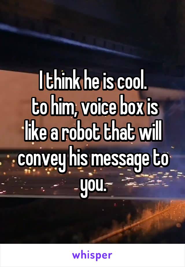 I think he is cool.
 to him, voice box is like a robot that will convey his message to you.