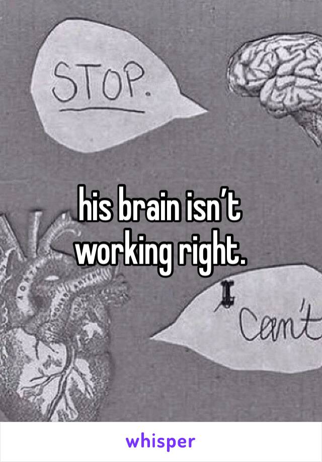 his brain isn’t 
working right. 