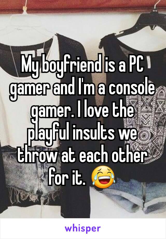 My boyfriend is a PC gamer and I'm a console gamer. I love the playful insults we throw at each other for it. 😂