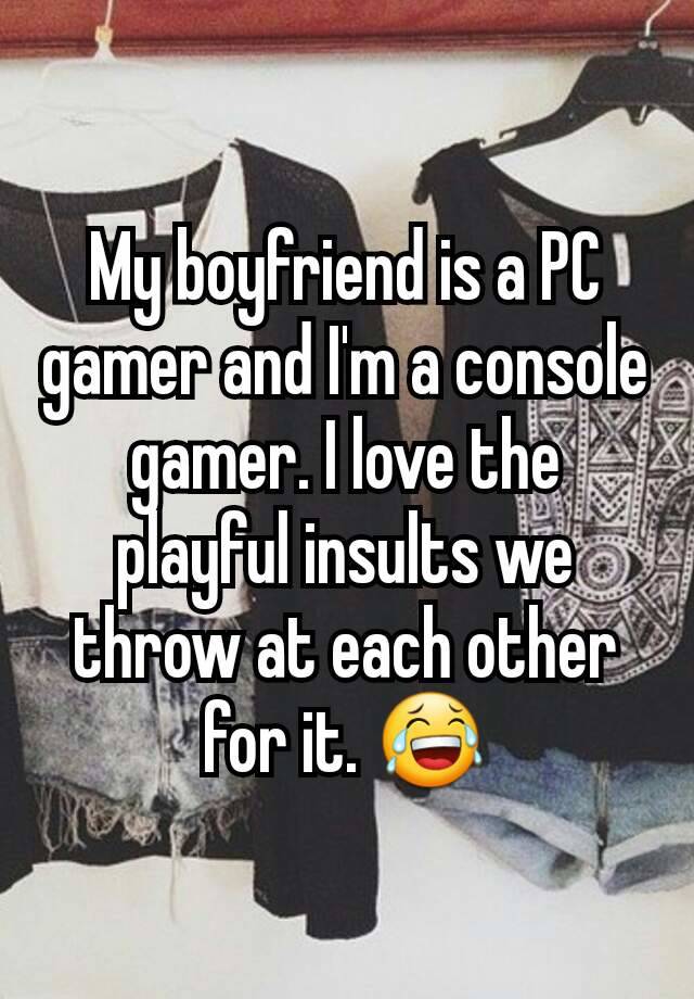 My boyfriend is a PC gamer and I'm a console gamer. I love the playful insults we throw at each other for it. 😂