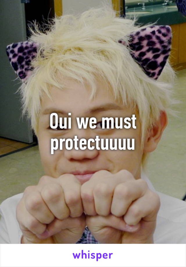 Oui we must protectuuuu