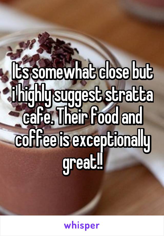 Its somewhat close but i highly suggest stratta cafe. Their food and coffee is exceptionally great!!