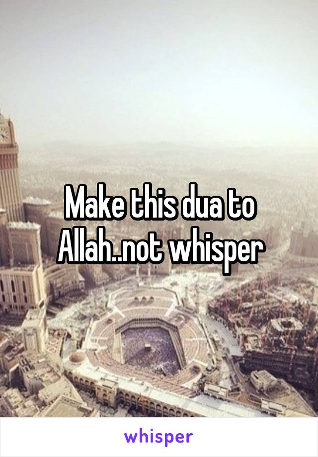 Make this dua to Allah..not whisper