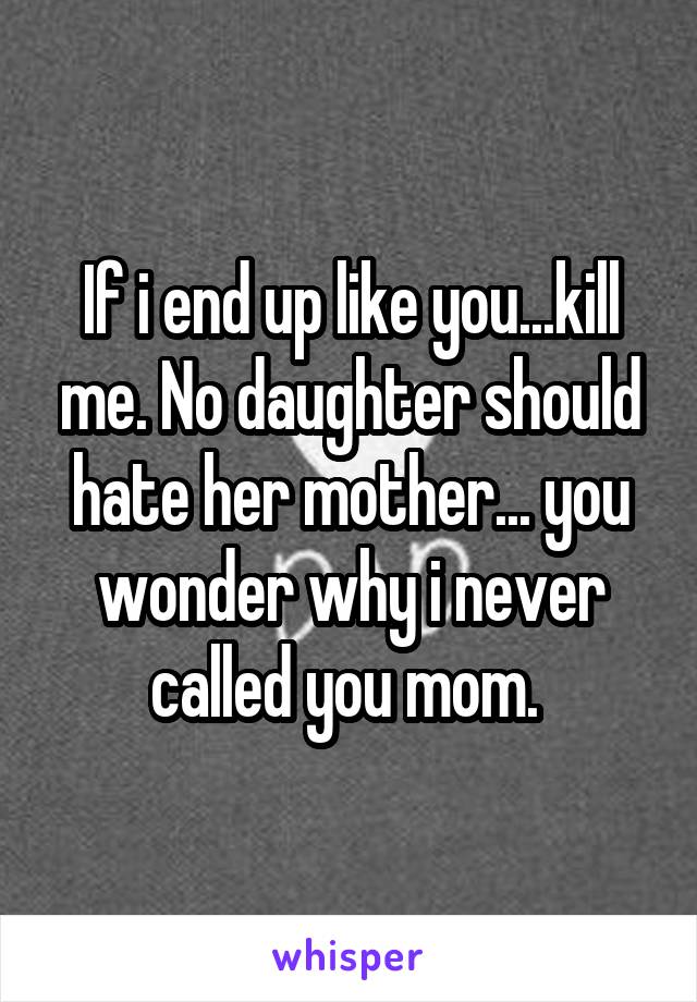 If i end up like you...kill me. No daughter should hate her mother... you wonder why i never called you mom. 
