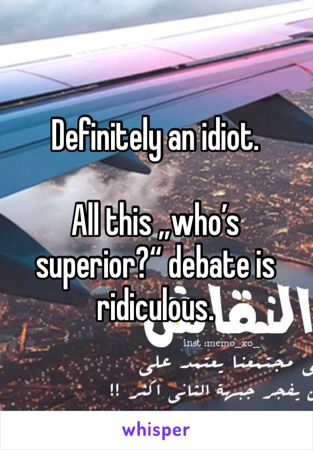 Definitely an idiot.

All this „who’s superior?“ debate is ridiculous.