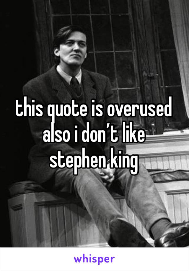 this quote is overused
also i don’t like stephen king