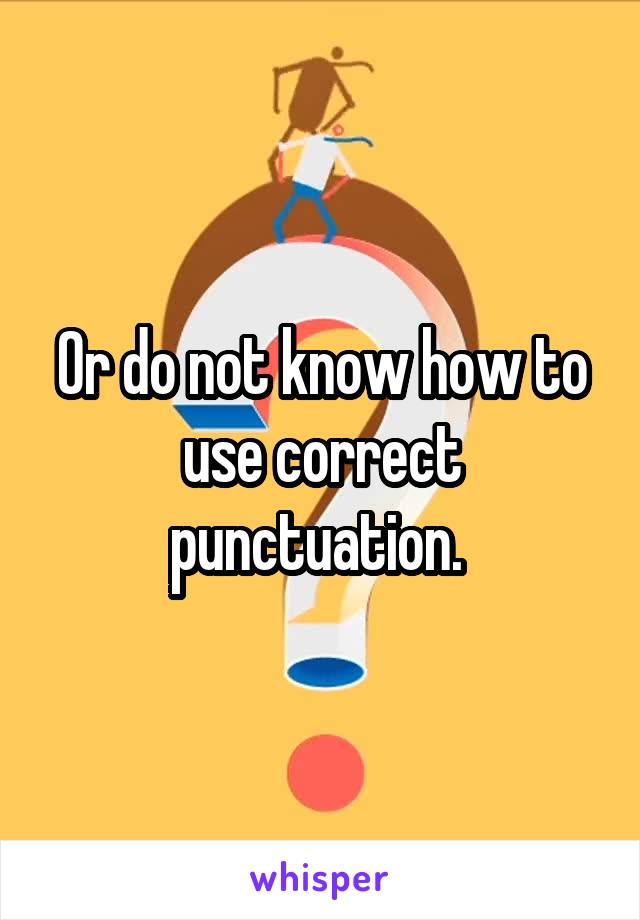 Or do not know how to use correct punctuation. 