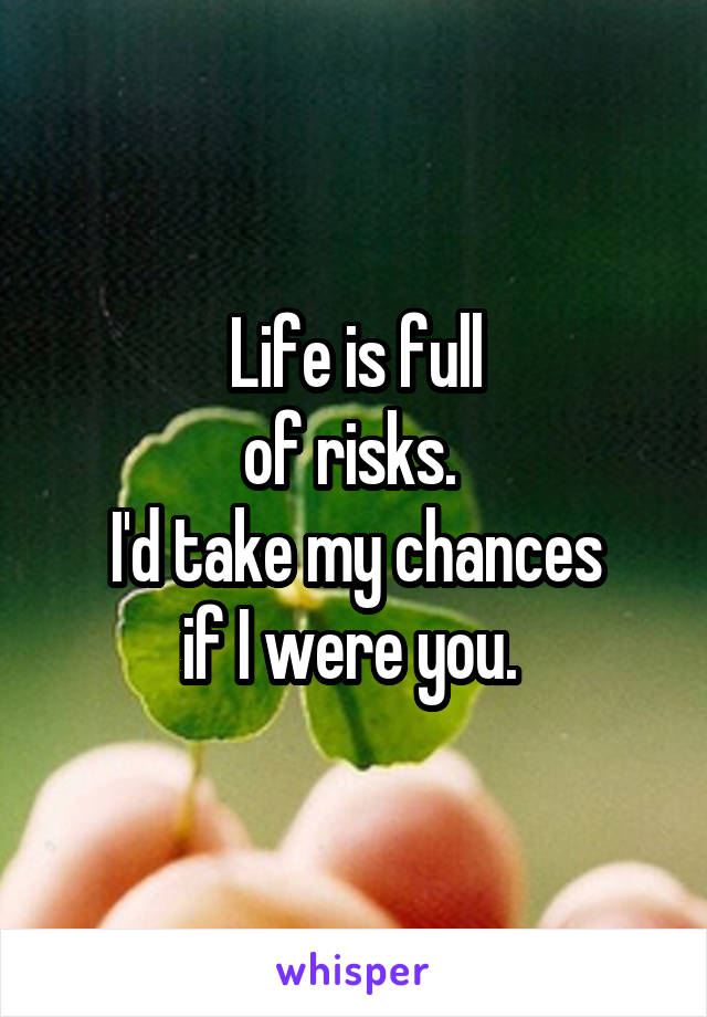 Life is full
of risks. 
I'd take my chances
if I were you. 