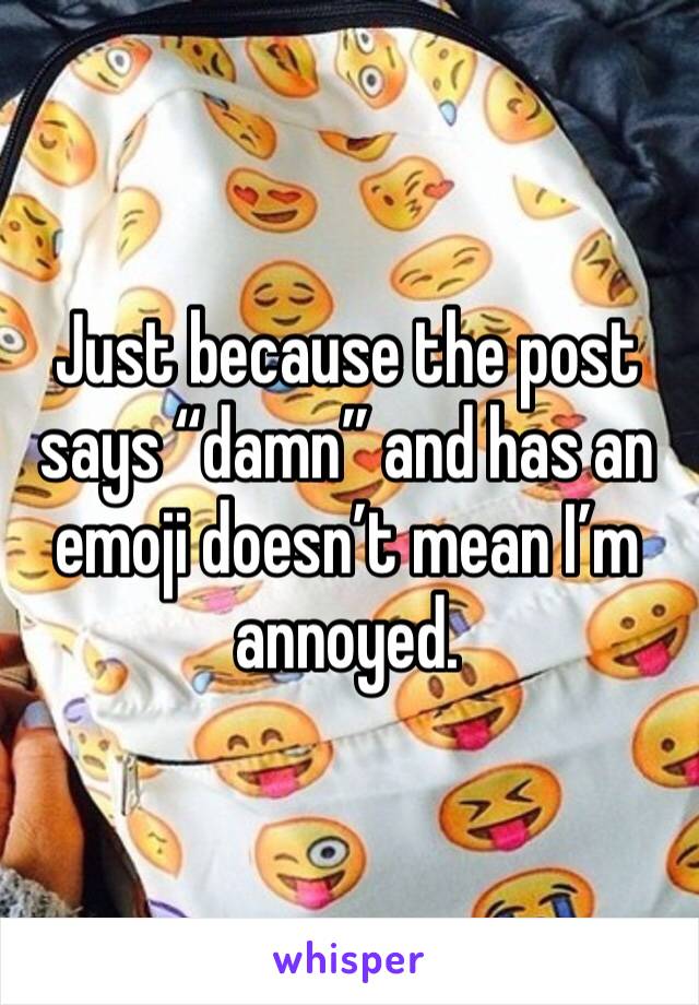 Just because the post says “damn” and has an emoji doesn’t mean I’m annoyed.