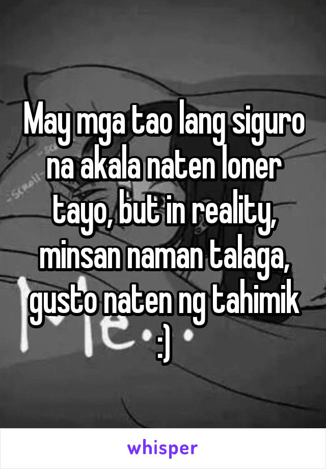 May mga tao lang siguro na akala naten loner tayo, but in reality,
minsan naman talaga, gusto naten ng tahimik :)