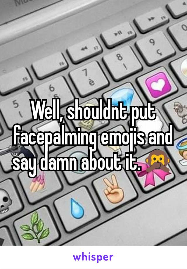 Well, shouldnt put facepalming emojis and say damn about it.🙊