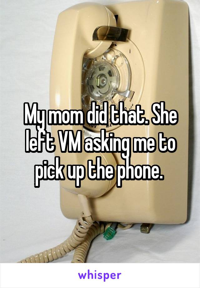 My mom did that. She left VM asking me to pick up the phone. 