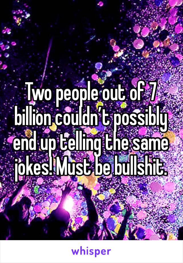 Two people out of 7 billion couldn’t possibly end up telling the same jokes! Must be bullshit.