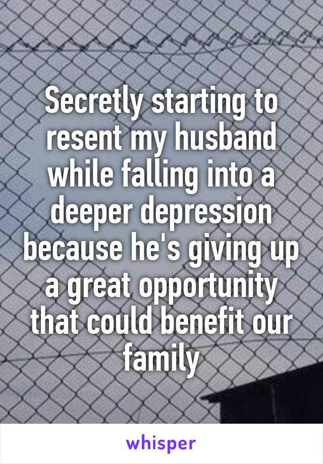 Secretly starting to resent my husband while falling into a deeper depression because he's giving up a great opportunity that could benefit our family