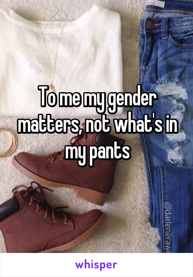 To me my gender matters, not what's in my pants
