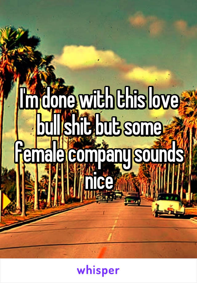 I'm done with this love bull shit but some female company sounds nice