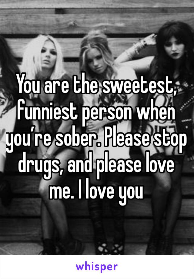 You are the sweetest, funniest person when you’re sober. Please stop drugs, and please love me. I love you 