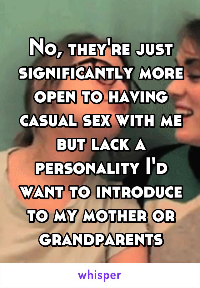 No, they're just significantly more open to having casual sex with me but lack a personality I'd want to introduce to my mother or grandparents