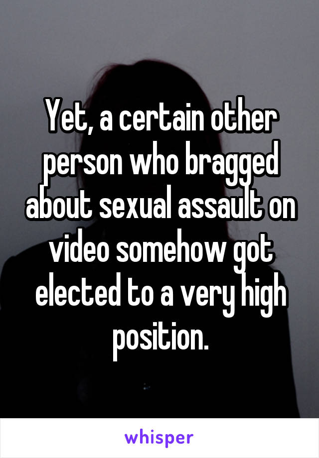 Yet, a certain other person who bragged about sexual assault on video somehow got elected to a very high position.