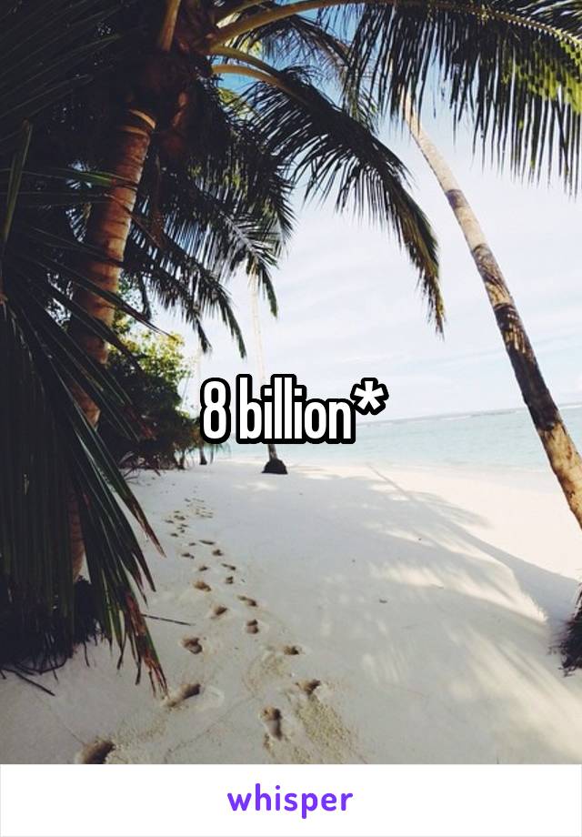 8 billion*