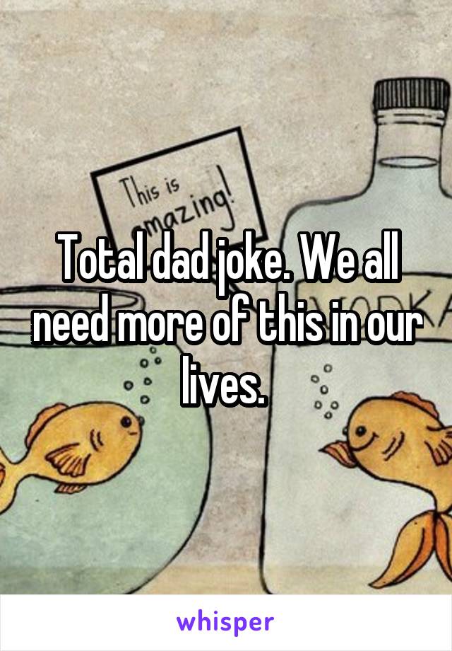 Total dad joke. We all need more of this in our lives. 
