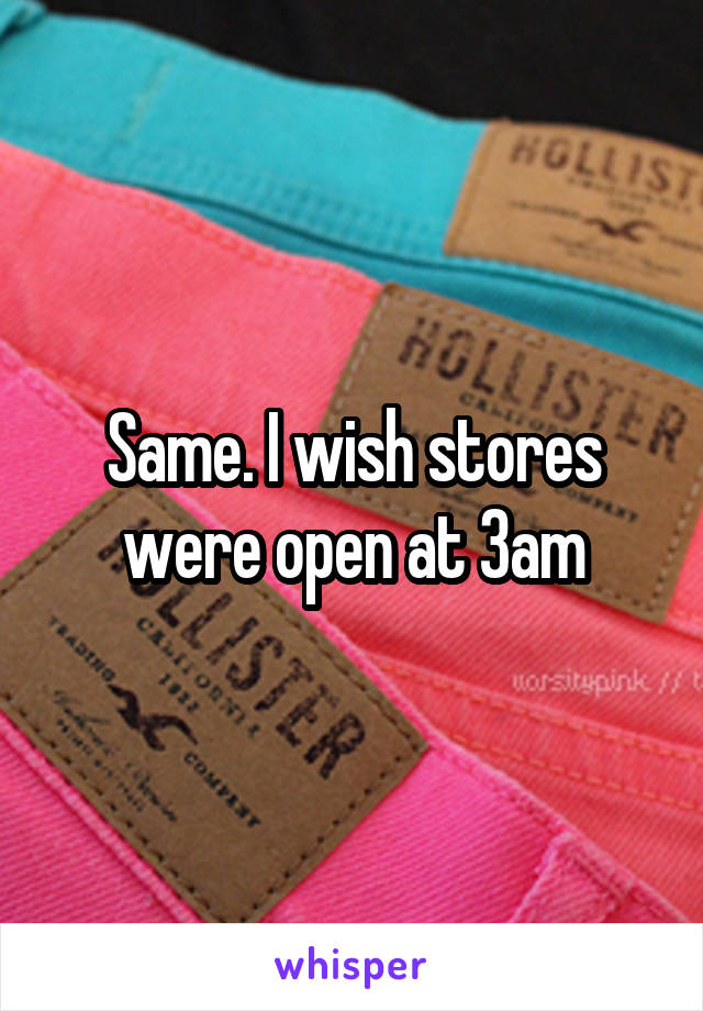 Same. I wish stores were open at 3am