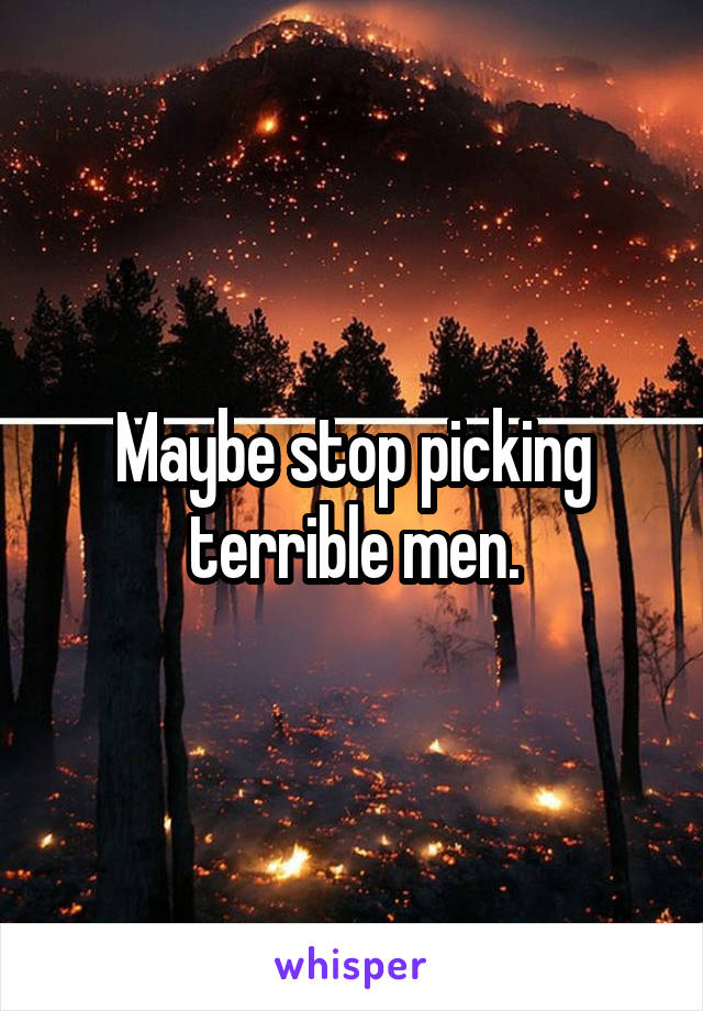 Maybe stop picking terrible men.