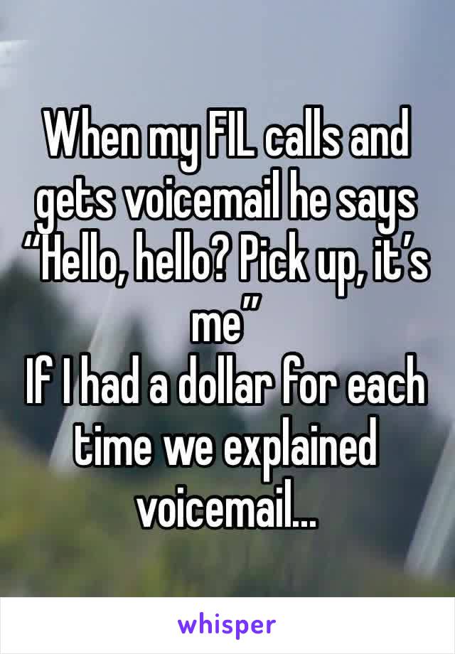 When my FIL calls and gets voicemail he says “Hello, hello? Pick up, it’s me”
If I had a dollar for each time we explained voicemail...