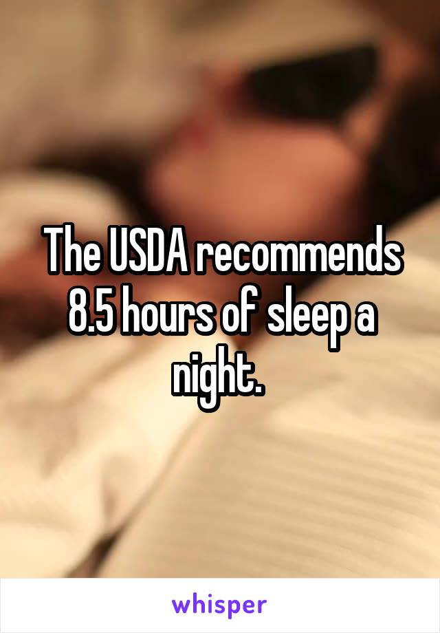 The USDA recommends 8.5 hours of sleep a night. 