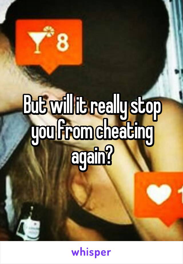 But will it really stop you from cheating again?