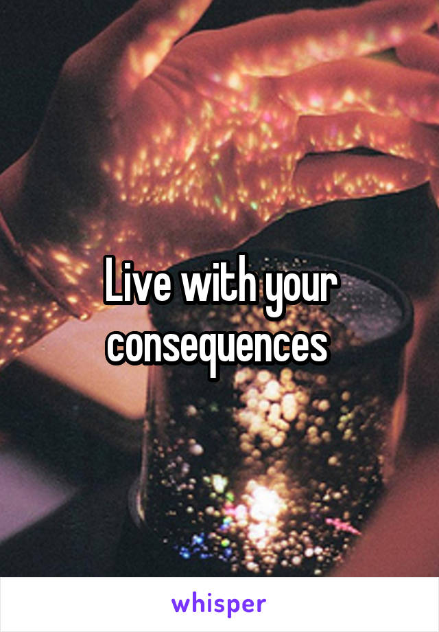 Live with your consequences 