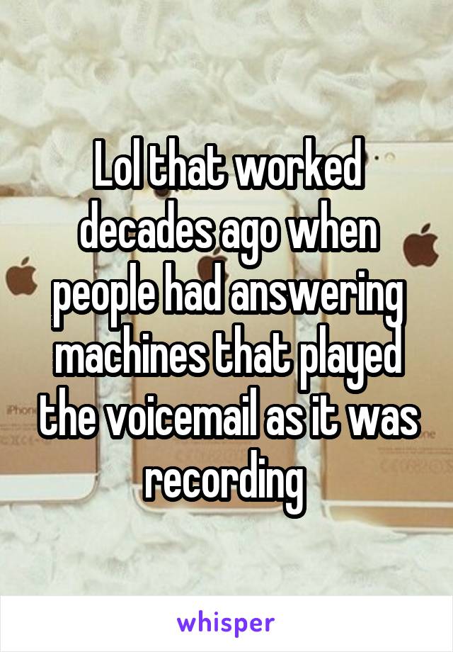 Lol that worked decades ago when people had answering machines that played the voicemail as it was recording 