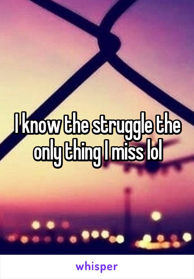 I know the struggle the only thing I miss lol