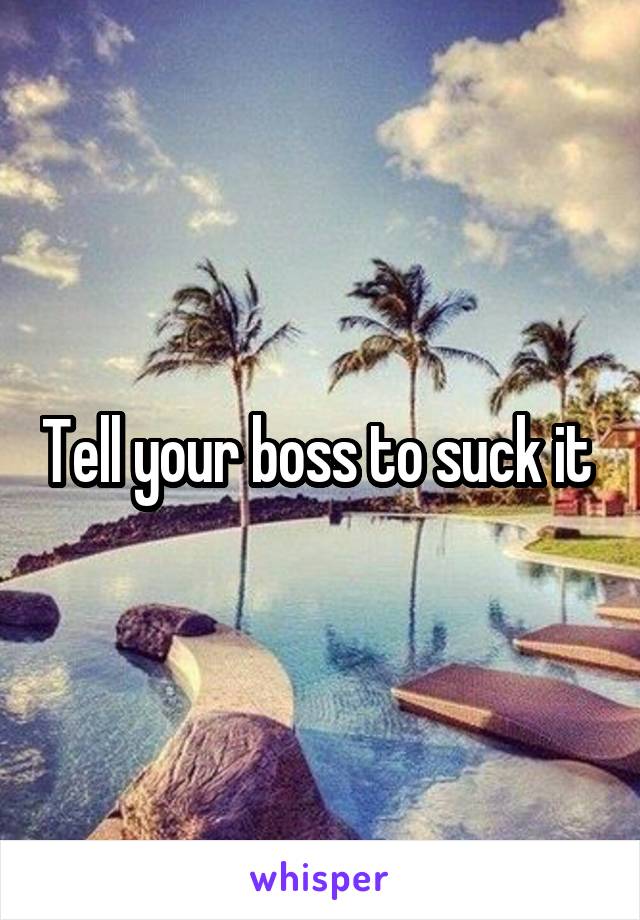 Tell your boss to suck it 