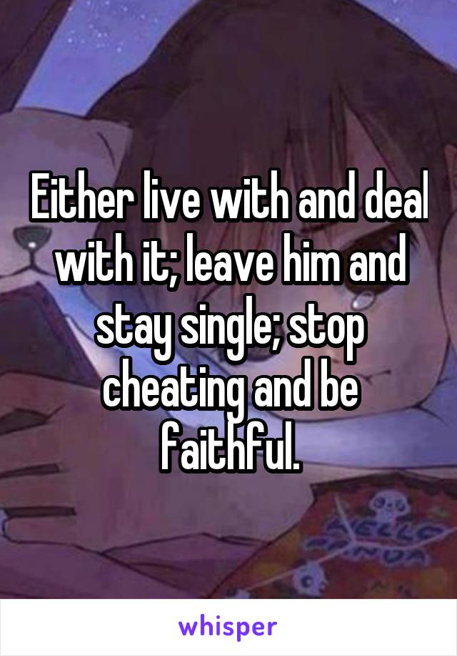 Either live with and deal with it; leave him and stay single; stop cheating and be faithful.