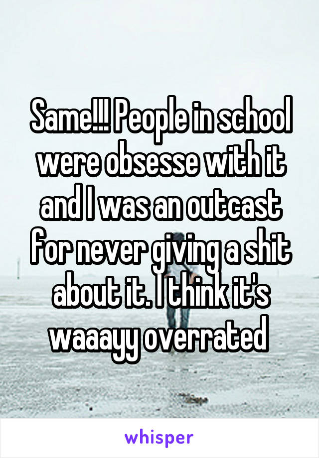 Same!!! People in school were obsesse with it and I was an outcast for never giving a shit about it. I think it's waaayy overrated 