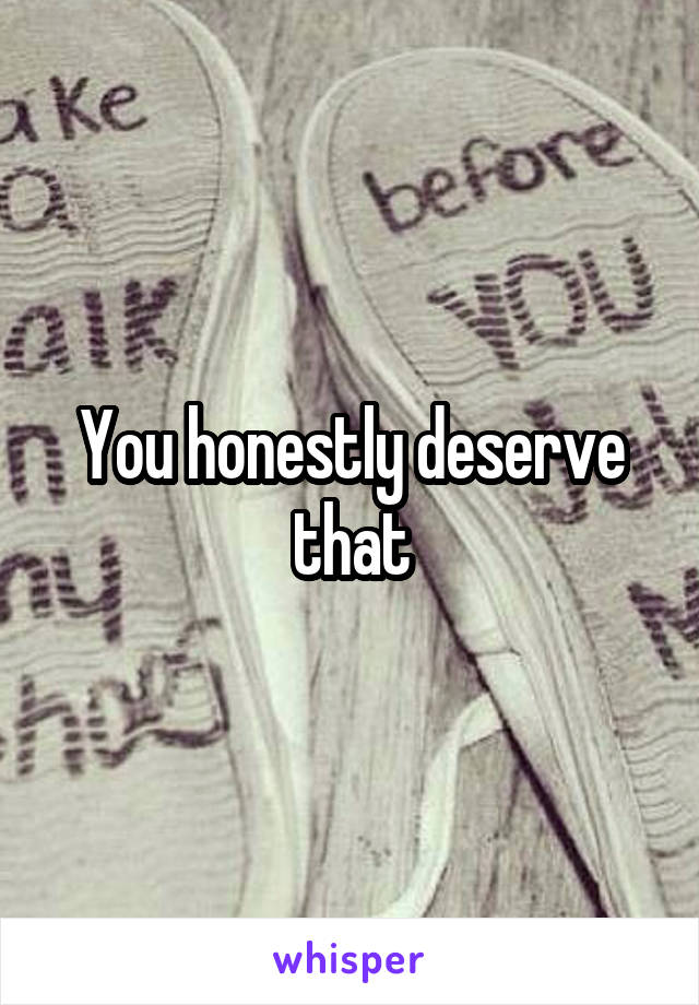 You honestly deserve that