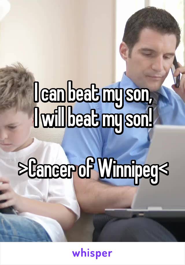 I can beat my son,
I will beat my son!

>Cancer of Winnipeg<