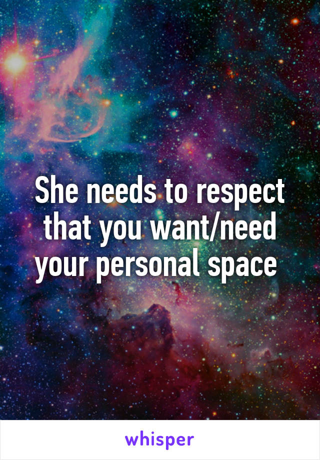 She needs to respect that you want/need your personal space 