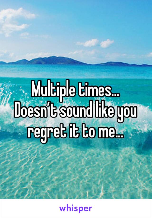 Multiple times...
Doesn’t sound like you regret it to me...