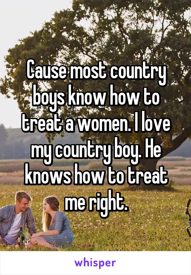 Cause most country boys know how to treat a women. I love my country boy. He knows how to treat me right.