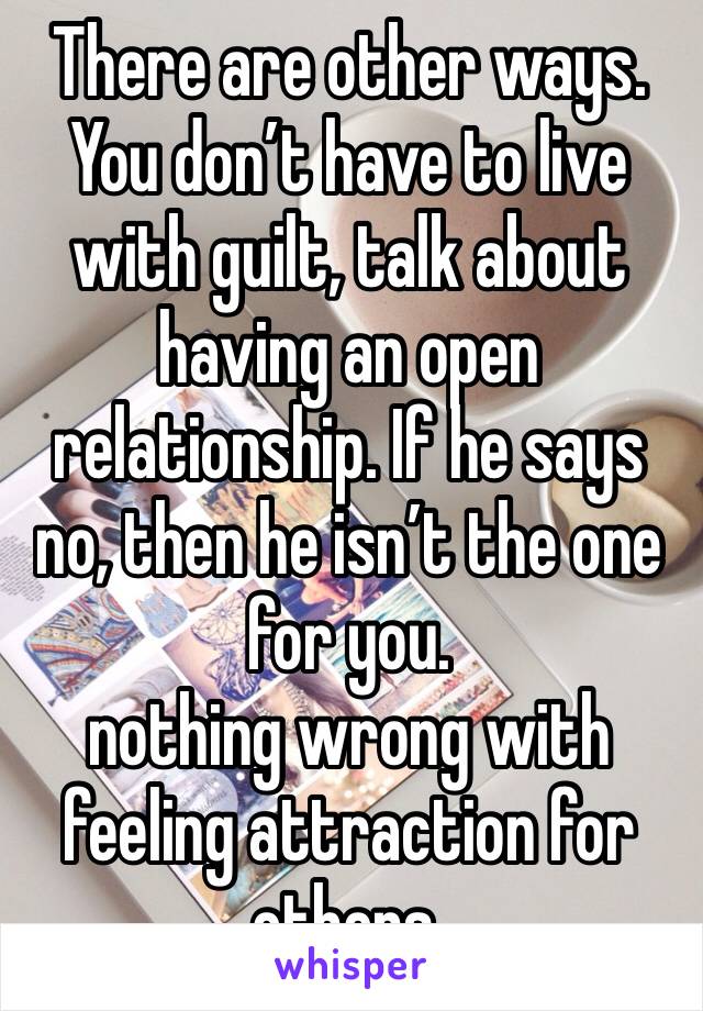 There are other ways. You don’t have to live with guilt, talk about having an open relationship. If he says no, then he isn’t the one for you. 
nothing wrong with feeling attraction for others. 